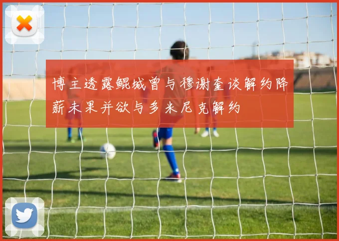 博主透露鲲城曾与穆谢奎谈解约降薪未果并欲与多米尼克解约