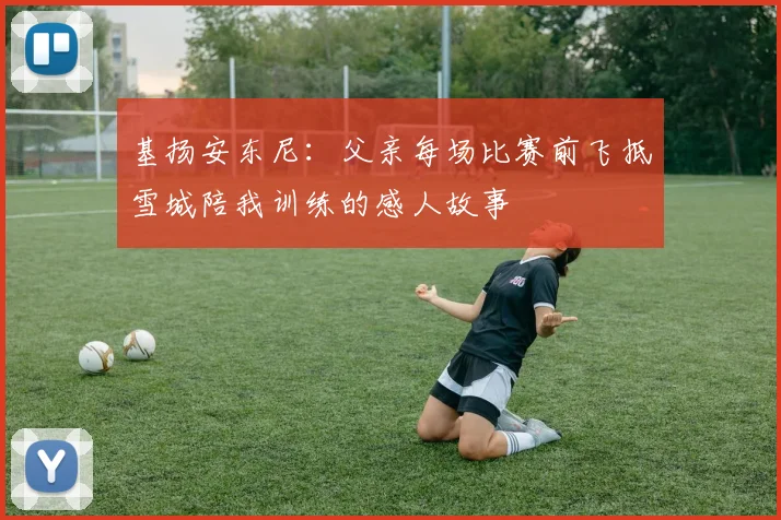 基扬安东尼：父亲每场比赛前飞抵雪城陪我训练的感人故事