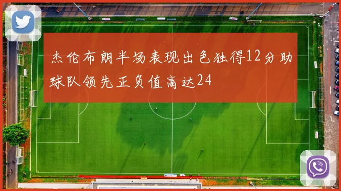 杰伦布朗半场表现出色独得12分助球队领先正负值高达24