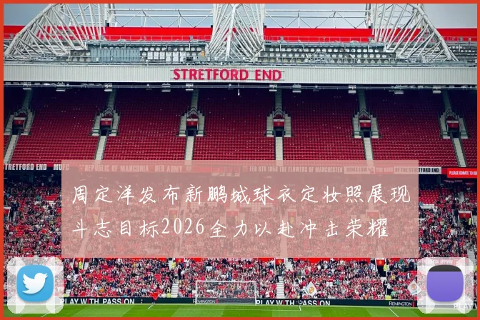 周定洋发布新鹏城球衣定妆照展现斗志目标2026全力以赴冲击荣耀