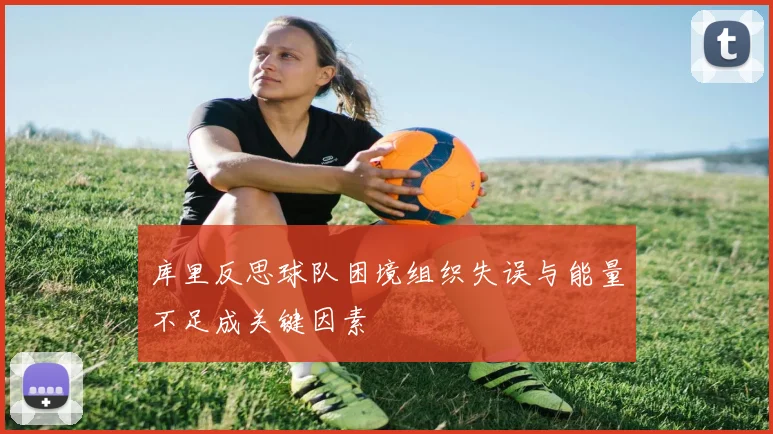 库里反思球队困境组织失误与能量不足成关键因素