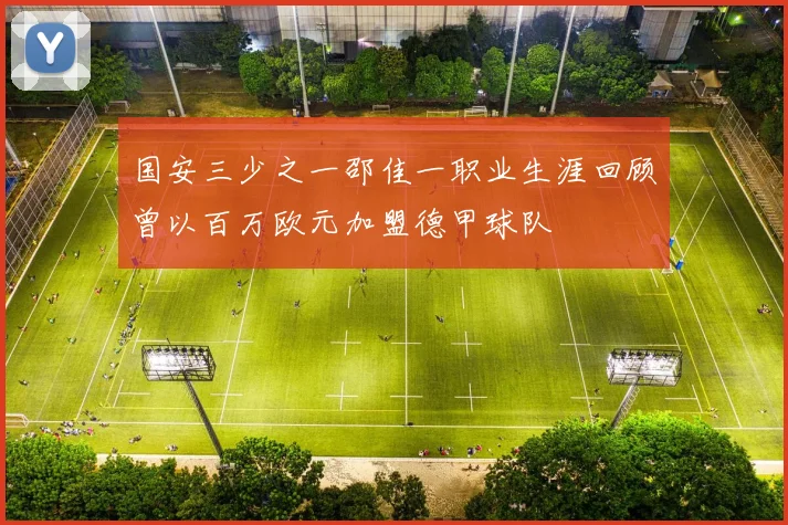国安三少之一邵佳一职业生涯回顾曾以百万欧元加盟德甲球队