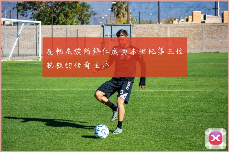 孔帕尼续约拜仁成为本世纪第三位执教的传奇主帅