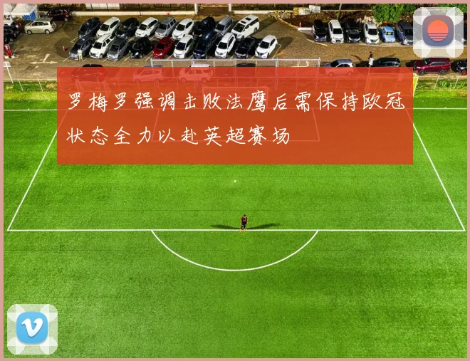 罗梅罗强调击败法鹰后需保持欧冠状态全力以赴英超赛场