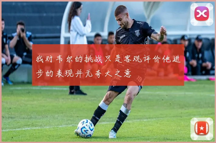 我对韦尔的挑战只是客观评价他进步的表现并无夸大之意