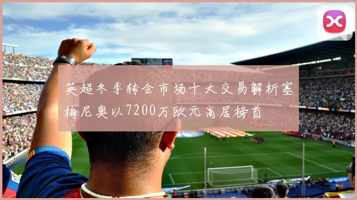 英超冬季转会市场十大交易解析塞梅尼奥以7200万欧元高居榜首