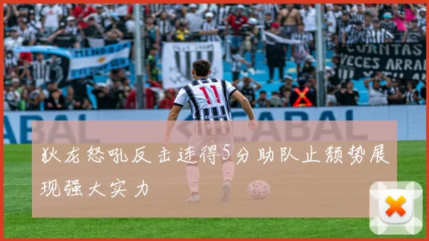 狄龙怒吼反击连得5分助队止颓势展现强大实力
