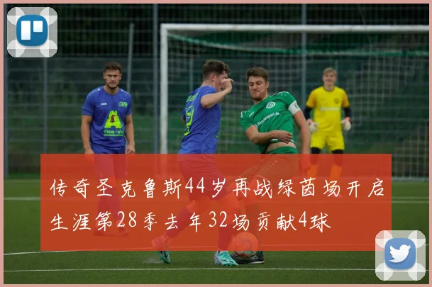 传奇圣克鲁斯44岁再战绿茵场开启生涯第28季去年32场贡献4球