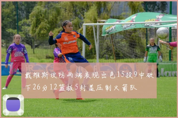 戴维斯攻防两端表现出色15投9中砍下26分12篮板5封盖压制火箭队