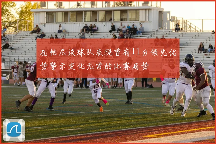 孔帕尼谈球队表现曾有11分领先优势警示变化无常的比赛局势