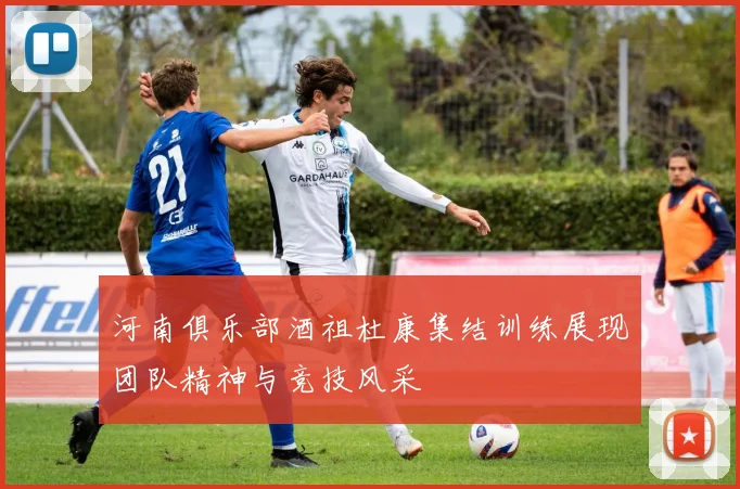 河南俱乐部酒祖杜康集结训练展现团队精神与竞技风采