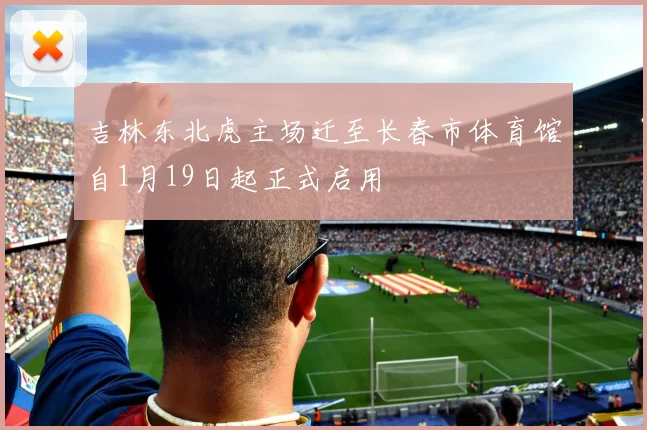 吉林东北虎主场迁至长春市体育馆自1月19日起正式启用