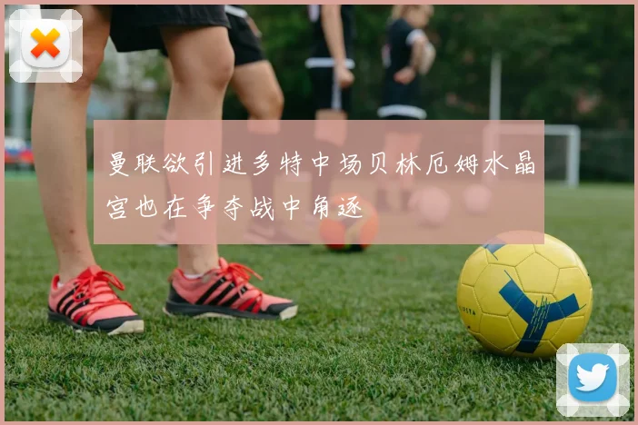 曼联欲引进多特中场贝林厄姆水晶宫也在争夺战中角逐