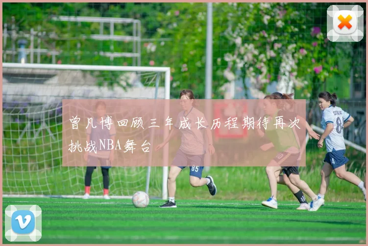 曾凡博回顾三年成长历程期待再次挑战NBA舞台