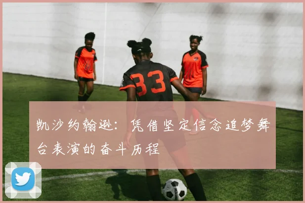 凯沙约翰逊：凭借坚定信念追梦舞台表演的奋斗历程