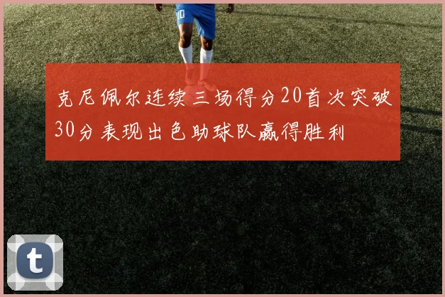 克尼佩尔连续三场得分20首次突破30分表现出色助球队赢得胜利
