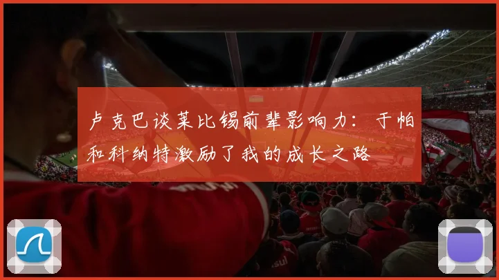 卢克巴谈莱比锡前辈影响力：于帕和科纳特激励了我的成长之路