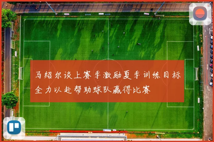 马绍尔谈上赛季激励夏季训练目标全力以赴帮助球队赢得比赛