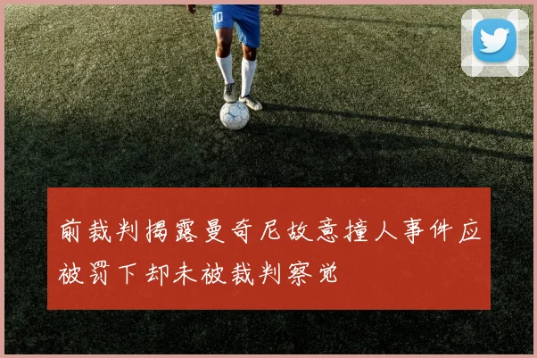 前裁判揭露曼奇尼故意撞人事件应被罚下却未被裁判察觉