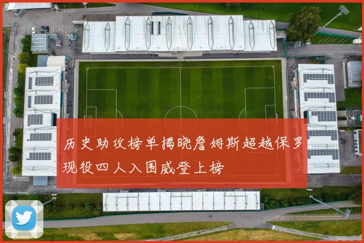 历史助攻榜单揭晓詹姆斯超越保罗现役四人入围威登上榜