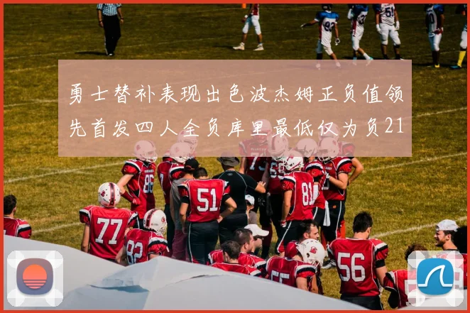 勇士替补表现出色波杰姆正负值领先首发四人全负库里最低仅为负21