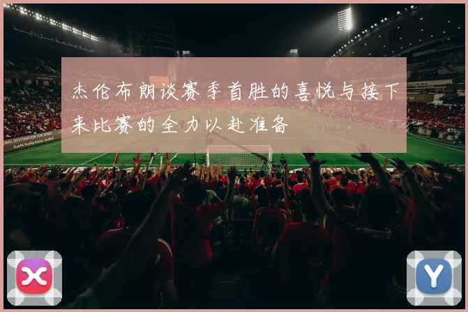 杰伦布朗谈赛季首胜的喜悦与接下来比赛的全力以赴准备