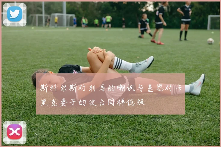 斯科尔斯对利马的嘲讽与基恩对卡里克妻子的攻击同样低级
