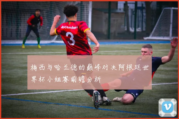 梅西与哈兰德的巅峰对决阿根廷世界杯小组赛前瞻分析