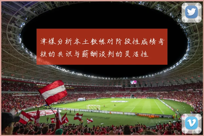 津媒分析本土教练对阶段性成绩考核的共识与薪酬谈判的灵活性