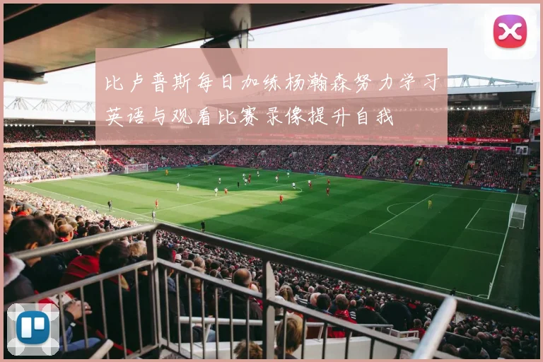比卢普斯每日加练杨瀚森努力学习英语与观看比赛录像提升自我