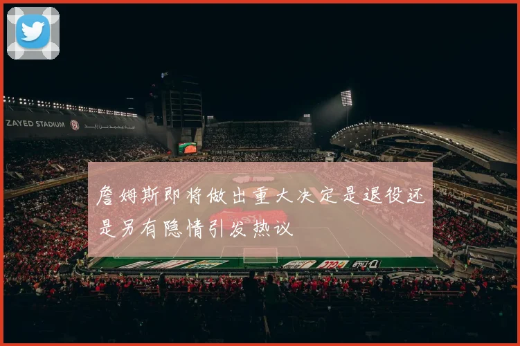 詹姆斯即将做出重大决定是退役还是另有隐情引发热议